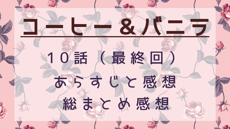 コーヒー＆バニラ10話最終回